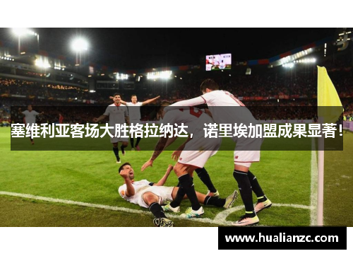 塞维利亚客场大胜格拉纳达，诺里埃加盟成果显著！