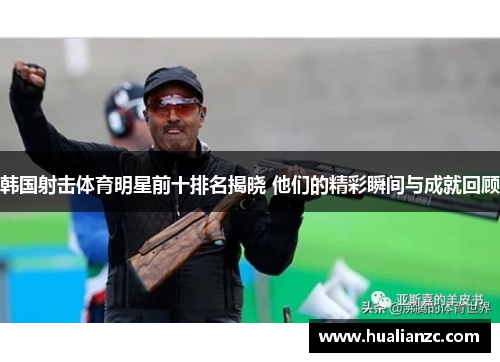 韩国射击体育明星前十排名揭晓 他们的精彩瞬间与成就回顾