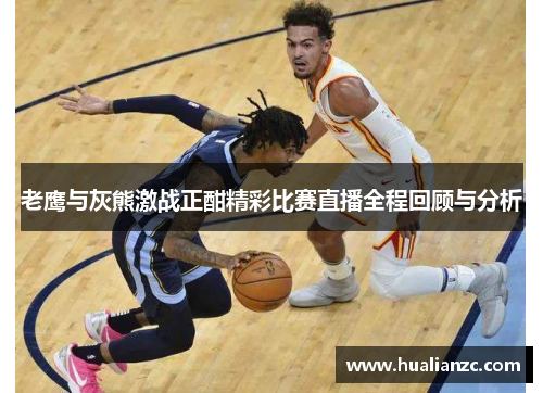 老鹰与灰熊激战正酣精彩比赛直播全程回顾与分析